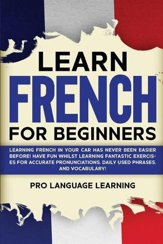 Cover image for Learn French for Beginners: Learning French in Your Car Has Never Been Easier Before! Have Fun Whilst Learning Fantastic Exercises for Accurate Pronunciations, Daily Used Phrases, and Vocabulary!