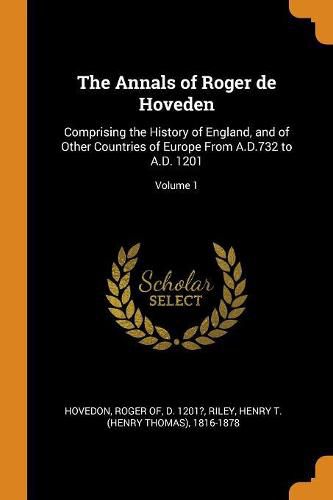 The Annals of Roger de Hoveden: Comprising the History of England, and of Other Countries of Europe from A.D.732 to A.D. 1201; Volume 1