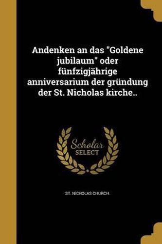 Cover image for Andenken an Das Goldene Jubilaum Oder Funfzigjahrige Anniversarium Der Grundung Der St. Nicholas Kirche..