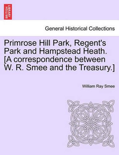 Cover image for Primrose Hill Park, Regent's Park and Hampstead Heath. [a Correspondence Between W. R. Smee and the Treasury.]