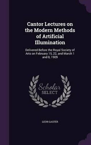 Cover image for Cantor Lectures on the Modern Methods of Artificial Illumination: Delivered Before the Royal Society of Arts on February 15, 22, and March 1 and 8, 1909