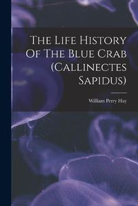 Cover image for The Life History Of The Blue Crab (callinectes Sapidus)