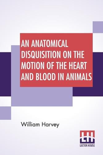 An Anatomical Disquisition On The Motion Of The Heart And Blood In Animals: Translated By Robert Willis, Revised & Edited By Alexander Bowie