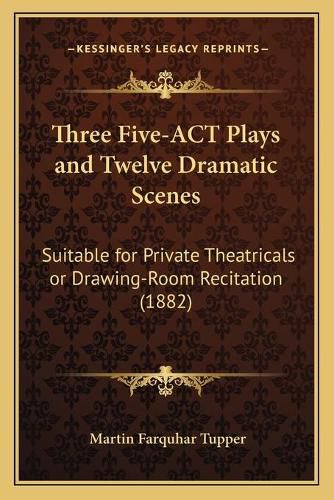 Three Five-ACT Plays and Twelve Dramatic Scenes: Suitable for Private Theatricals or Drawing-Room Recitation (1882)