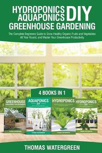 Cover image for Hydroponics DIY, Aquaponics DIY, Greenhouse Gardening: 4 Books In 1 -The Complete Beginners Guide to Grow Healthy Organic Fruits and Vegetables All Year Round, and Master Your Greenhouse Productivity