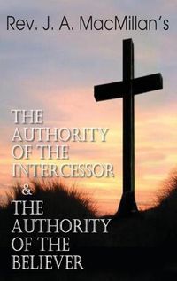 Cover image for Rev. J. A. MacMillan's the Authority of the Intercessor & the Authority of the Believer