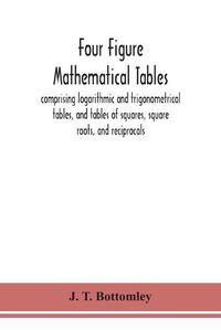 Cover image for Four figure mathematical tables; comprising logarithmic and trigonometrical tables, and tables of squares, square roots, and reciprocals