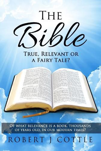 The Bible True, Relevant or a Fairy Tale?: Of what relevance is a book, thousands of years old, in our modern times?