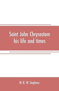 Cover image for Saint John Chrysostom, his life and times: A sketch of the church and the empire in the fourth century