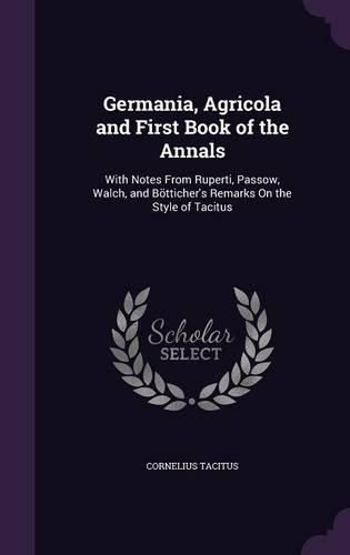 Germania, Agricola and First Book of the Annals: With Notes from Ruperti, Passow, Walch, and Botticher's Remarks on the Style of Tacitus