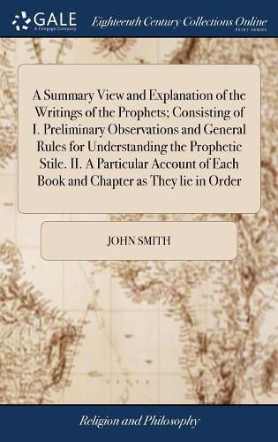 Cover image for A Summary View and Explanation of the Writings of the Prophets; Consisting of I. Preliminary Observations and General Rules for Understanding the Prophetic Stile. II. A Particular Account of Each Book and Chapter as They lie in Order