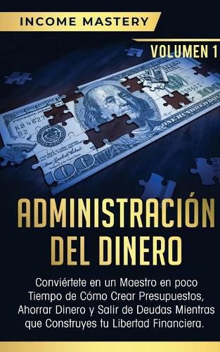 Administracion del Dinero: Conviertete en un Maestro en Poco Tiempo de Como Crear Presupuestos, Ahorrar Dinero y Salir de Deudas Mientras Que Construyes tu Libertad Financiera Volumen 1