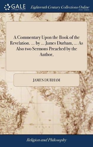 Cover image for A Commentary Upon the Book of the Revelation. ... by ... James Durham, ... As Also two Sermons Preached by the Author,