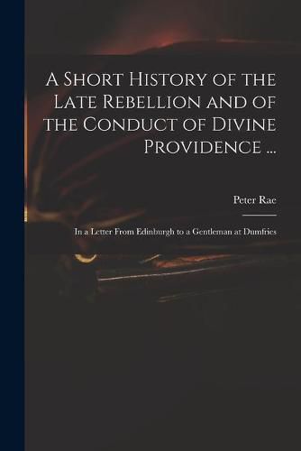 Cover image for A Short History of the Late Rebellion and of the Conduct of Divine Providence ...: in a Letter From Edinburgh to a Gentleman at Dumfries