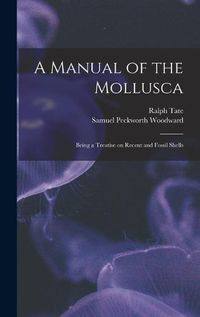 Cover image for A Manual of the Mollusca; Being a Treatise on Recent and Fossil Shells