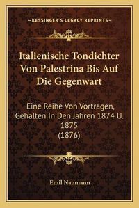 Cover image for Italienische Tondichter Von Palestrina Bis Auf Die Gegenwart: Eine Reihe Von Vortragen, Gehalten in Den Jahren 1874 U. 1875 (1876)