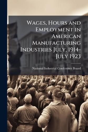 Cover image for Wages, Hours and Employment in American Manufacturing Industries July, 1914-July 1923