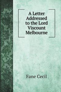 Cover image for A Letter Addressed to the Lord Viscount Melbourne