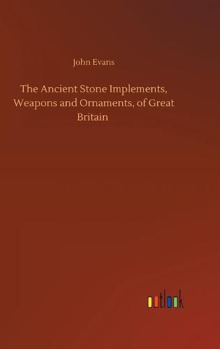 Cover image for The Ancient Stone Implements, Weapons and Ornaments, of Great Britain