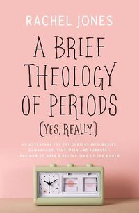 Cover image for A Brief Theology of Periods (Yes, really): An Adventure for the Curious into Bodies, Womanhood, Time, Pain and Purpose-and How to Have a Better Time of the Month