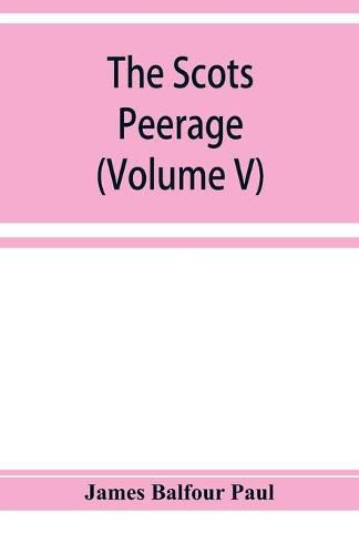 The Scots peerage; founded on Wood's edition of Sir Robert Douglas's peerage of Scotland; containing an historical and genealogical account of the nobility of that kingdom (Volume V)