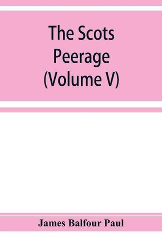 Cover image for The Scots peerage; founded on Wood's edition of Sir Robert Douglas's peerage of Scotland; containing an historical and genealogical account of the nobility of that kingdom (Volume V)