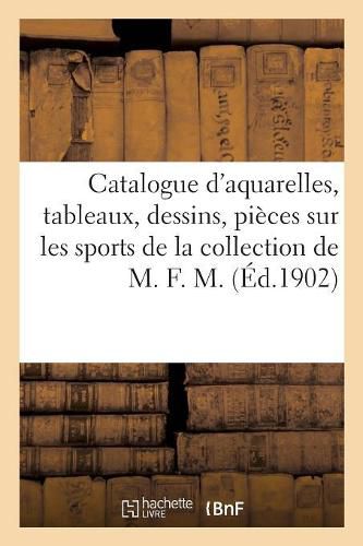 Cover image for Catalogue d'Aquarelles, Tableaux, Dessins, Pieces Sur Les Sports de la Collection de M. F. M.