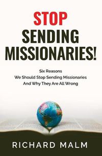 Cover image for STOP Sending Missionaries!: Six Reasons We Should Stop Sending Missionaries ... And Why They Are All Wrong.