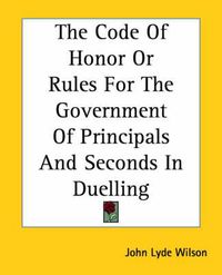 Cover image for The Code Of Honor Or Rules For The Government Of Principals And Seconds In Duelling