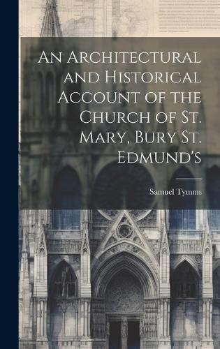 Cover image for An Architectural and Historical Account of the Church of St. Mary, Bury St. Edmund's