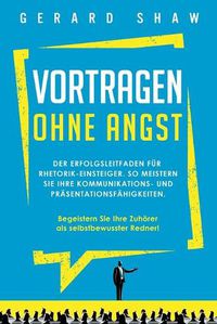 Cover image for Vortragen ohne Angst: Der Erfolgsleitfaden fur Rhetorik-Einsteiger. So meistern Sie Ihre Kommunikations- und Prasentationsfahigkeiten. Begeistern Sie ab sofort Ihre Zuhoerer als selbstbewusster Redner!