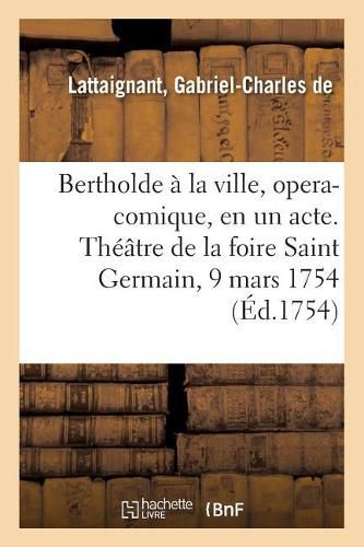 Bertholde A La Ville, Opera-Comique, En Un Acte. Theatre de la Foire Saint Germain, 9 Mars 1754