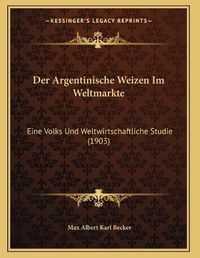 Cover image for Der Argentinische Weizen Im Weltmarkte: Eine Volks Und Weltwirtschaftliche Studie (1903)