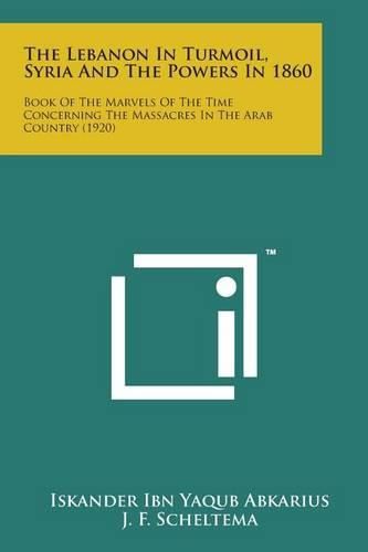 Cover image for The Lebanon in Turmoil, Syria and the Powers in 1860: Book of the Marvels of the Time Concerning the Massacres in the Arab Country (1920)