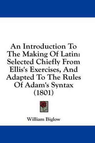 Cover image for An Introduction to the Making of Latin: Selected Chiefly from Ellis's Exercises, and Adapted to the Rules of Adam's Syntax (1801)