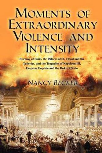 Cover image for Moments of Extraordinary Violence and Intensity: Burning of Paris, the Palaces of St. Cloud and the Tuileries, and the Tragedies of Napoleon III, Empress Eugenie and the Duke of Sesto