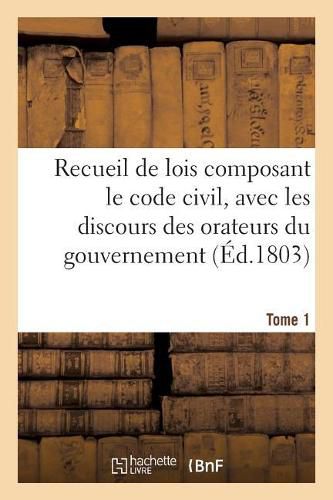 Recueil de Lois Composant Le Code Civil, Avec Les Discours Des Orateurs Du Gouvernement, Tome 1: Les Rapports de la Commission.