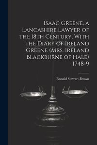 Cover image for Isaac Greene, a Lancashire Lawyer of the 18th Century, With the Diary of Ireland Greene (Mrs. Ireland Blackburne of Hale) 1748-9