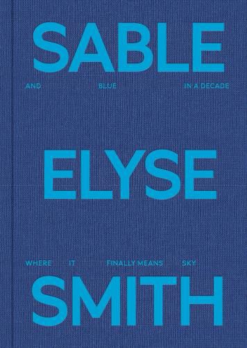 Cover image for Sable Elyse Smith: And Blue in a Decade Where It Finally Means Sky