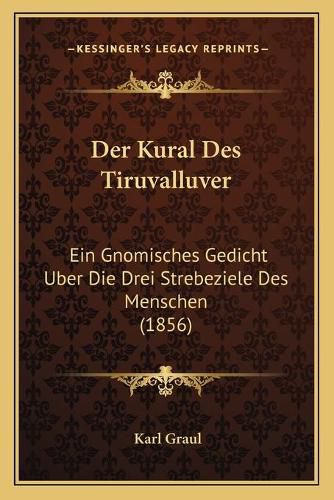 Cover image for Der Kural Des Tiruvalluver: Ein Gnomisches Gedicht Uber Die Drei Strebeziele Des Menschen (1856)