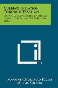 Cover image for Curbing Inflation Through Taxation: Symposium Conducted by the Tax Institute, February 7-8, 1944, New York