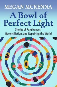 Cover image for A Bowl of Perfect Light: Stories of Forgiveness, Reconciliation and Repairing the World