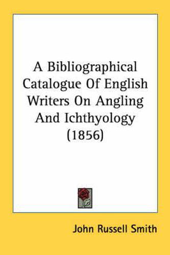 Cover image for A Bibliographical Catalogue of English Writers on Angling and Ichthyology (1856)