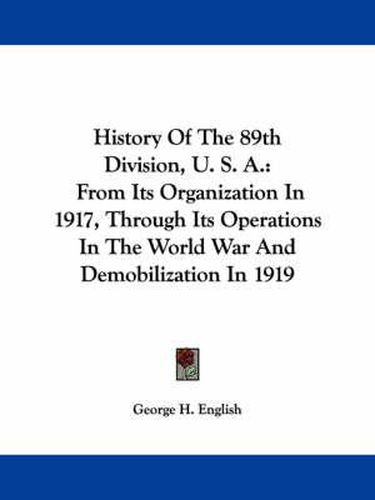 Cover image for History of the 89th Division, U. S. A.: From Its Organization in 1917, Through Its Operations in the World War and Demobilization in 1919