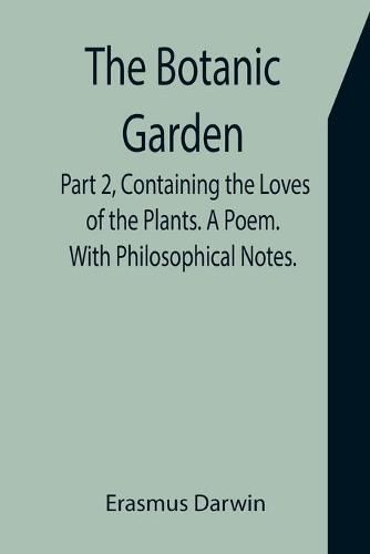 Cover image for The Botanic Garden. Part 2, Containing the Loves of the Plants. A Poem. With Philosophical Notes.