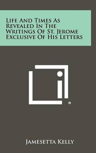 Life and Times as Revealed in the Writings of St. Jerome Exclusive of His Letters