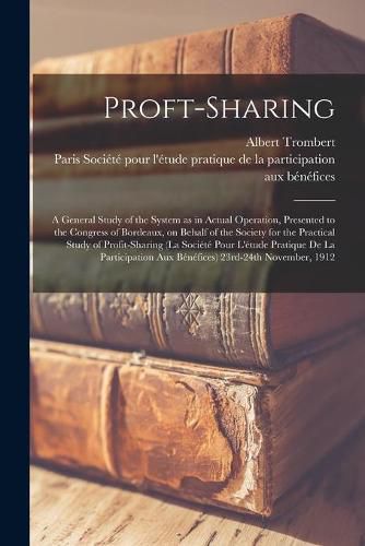 Proft-sharing; a General Study of the System as in Actual Operation, Presented to the Congress of Bordeaux, on Behalf of the Society for the Practical Study of Profit-sharing (la Socie&#769;te&#769; Pour L'e&#769;tude Pratique De La Participation Aux Be&#7