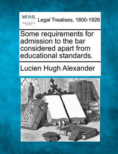 Some Requirements for Admission to the Bar Considered Apart from Educational Standards.