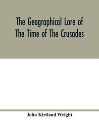 Cover image for The geographical lore of the time of the crusades; a study in the history of medieval science and tradition in western Europe