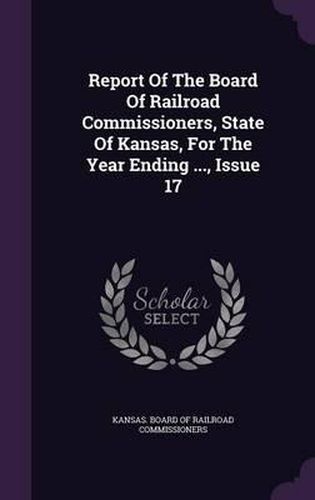 Cover image for Report of the Board of Railroad Commissioners, State of Kansas, for the Year Ending ..., Issue 17